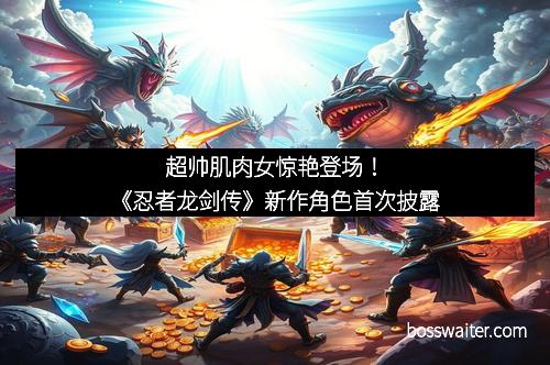 超帅肌肉女惊艳登场！《忍者龙剑传》新作角色首次披露
